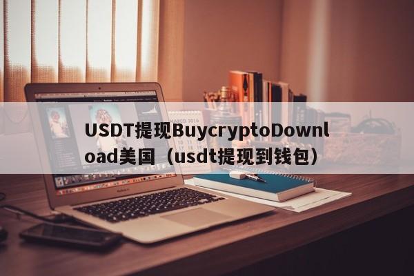 USDT提现BuycryptoDownload美国（usdt提现到钱包）