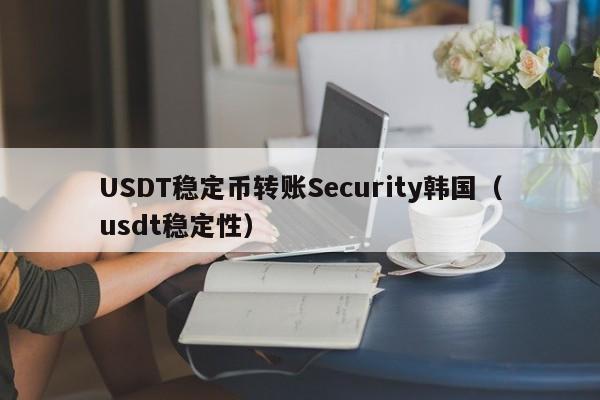 USDT稳定币转账Security韩国（usdt稳定性）