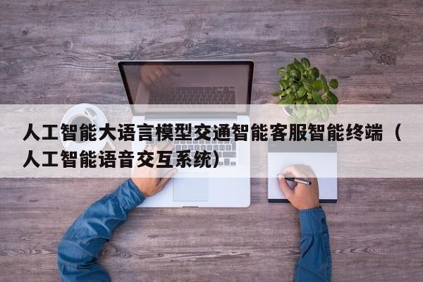 人工智能大语言模型交通智能客服智能终端（人工智能语音交互系统）