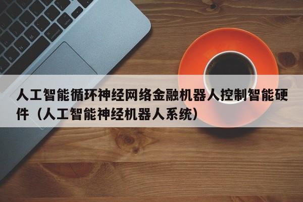 人工智能循环神经网络金融机器人控制智能硬件（人工智能神经机器人系统）