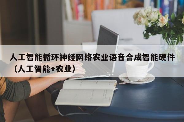人工智能循环神经网络农业语音合成智能硬件（人工智能+农业）