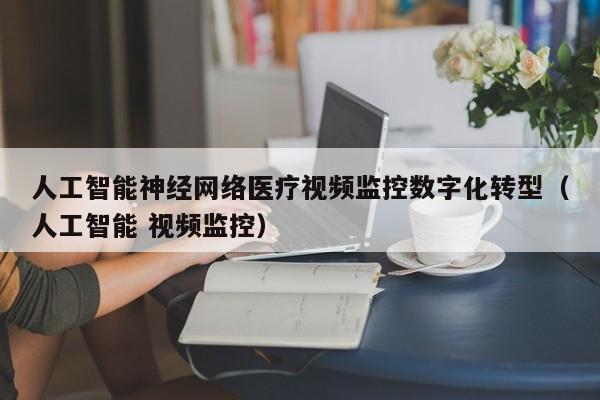 人工智能神经网络医疗视频监控数字化转型（人工智能 视频监控）