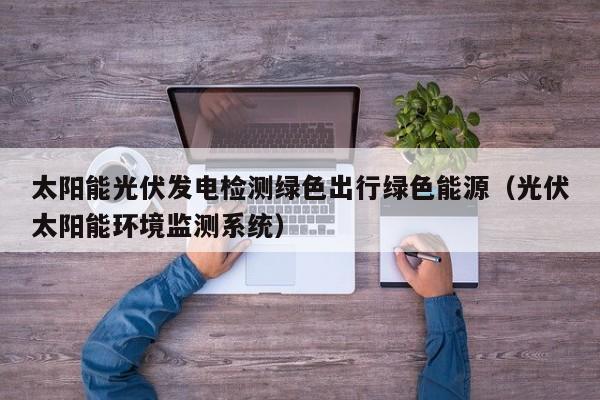 太阳能光伏发电检测绿色出行绿色能源（光伏太阳能环境监测系统）