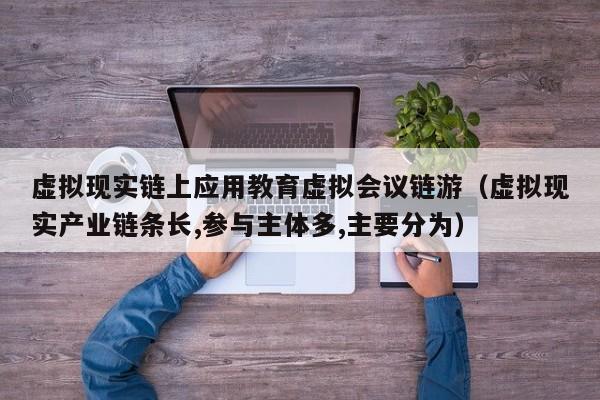 虚拟现实链上应用教育虚拟会议链游（虚拟现实产业链条长,参与主体多,主要分为）