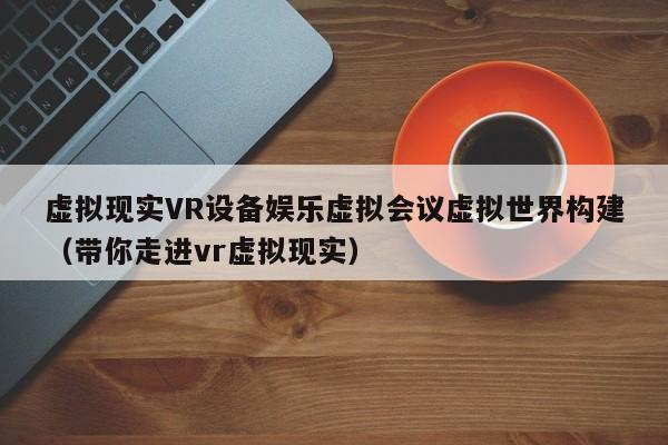 虚拟现实VR设备娱乐虚拟会议虚拟世界构建（带你走进vr虚拟现实）