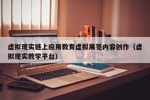 虚拟现实链上应用教育虚拟展览内容创作（虚拟现实教学平台）
