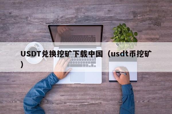 USDT兑换挖矿下载中国（usdt币挖矿）