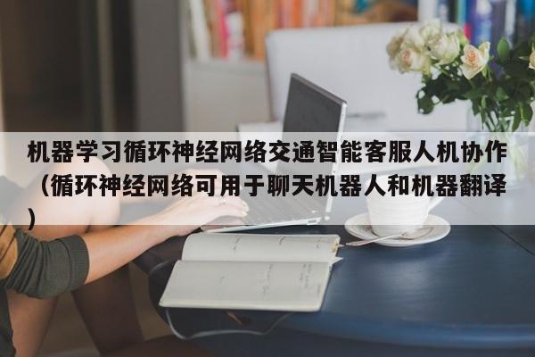 机器学习循环神经网络交通智能客服人机协作（循环神经网络可用于聊天机器人和机器翻译）