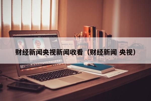 财经新闻央视新闻收看（财经新闻 央视）