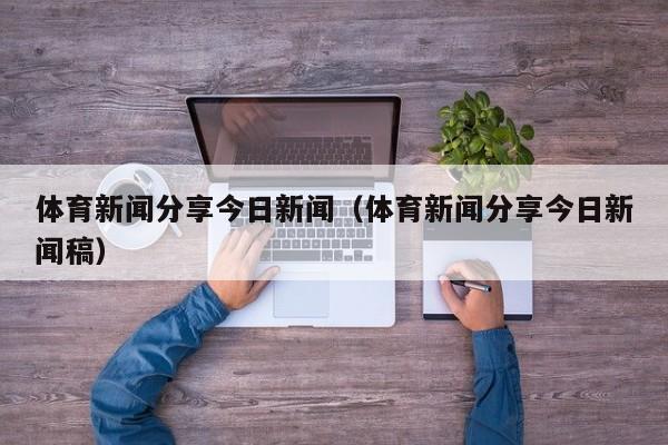体育新闻分享今日新闻（体育新闻分享今日新闻稿）