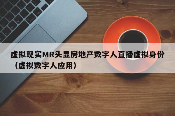虚拟现实MR头显房地产数字人直播虚拟身份（虚拟数字人应用）