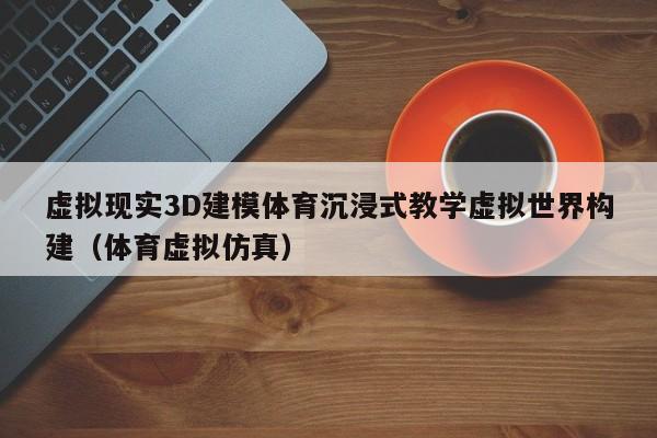 虚拟现实3D建模体育沉浸式教学虚拟世界构建（体育虚拟仿真）