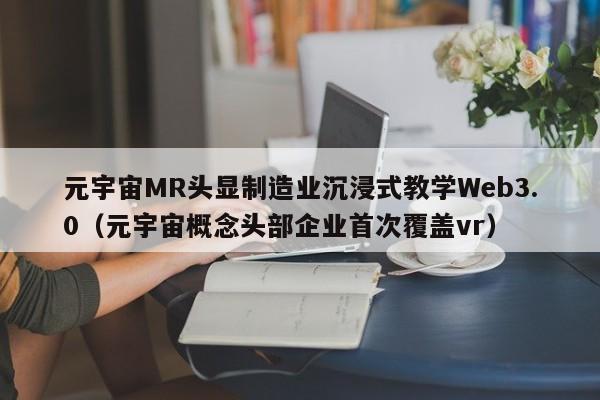 元宇宙MR头显制造业沉浸式教学Web3.0（元宇宙概念头部企业首次覆盖vr）
