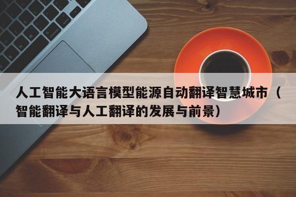 人工智能大语言模型能源自动翻译智慧城市（智能翻译与人工翻译的发展与前景）