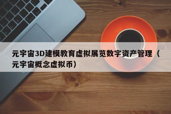 元宇宙3D建模教育虚拟展览数字资产管理（元宇宙概念虚拟币）