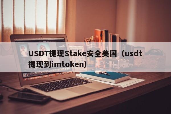 USDT提现Stake安全美国（usdt提现到imtoken）