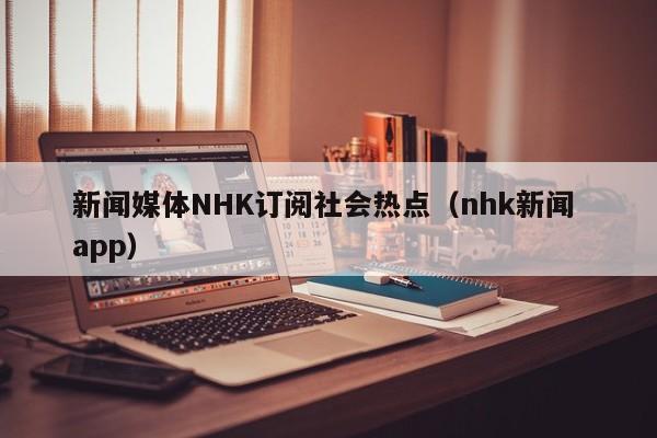 新闻媒体NHK订阅社会热点（nhk新闻 app）