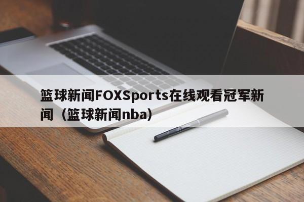 篮球新闻FOXSports在线观看冠军新闻（篮球新闻nba）