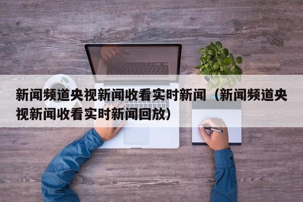 新闻频道央视新闻收看实时新闻（新闻频道央视新闻收看实时新闻回放）