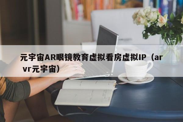 元宇宙AR眼镜教育虚拟看房虚拟IP（ar vr元宇宙）