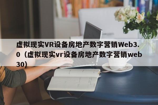 虚拟现实VR设备房地产数字营销Web3.0（虚拟现实vr设备房地产数字营销web30）