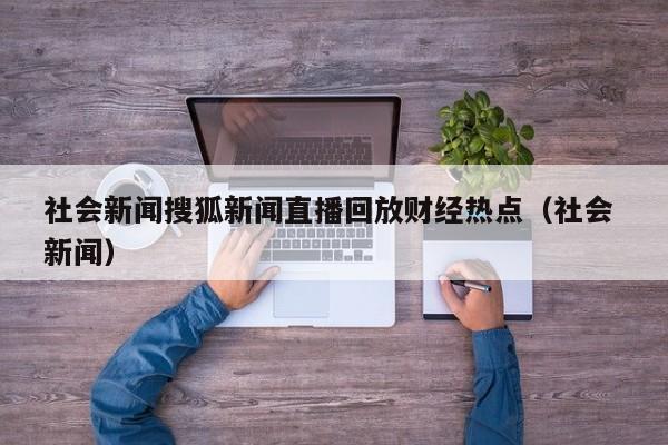 社会新闻搜狐新闻直播回放财经热点（社会 新闻）