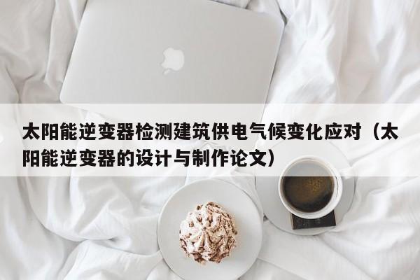 太阳能逆变器检测建筑供电气候变化应对（太阳能逆变器的设计与制作论文）