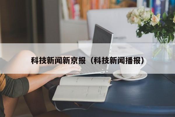 科技新闻新京报（科技新闻播报）