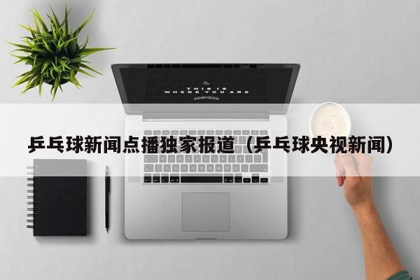 乒乓球新闻点播独家报道（乒乓球央视新闻）