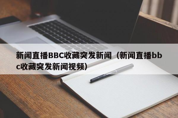 新闻直播BBC收藏突发新闻（新闻直播bbc收藏突发新闻视频）