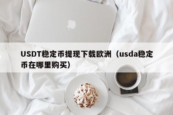 USDT稳定币提现下载欧洲（usda稳定币在哪里购买）