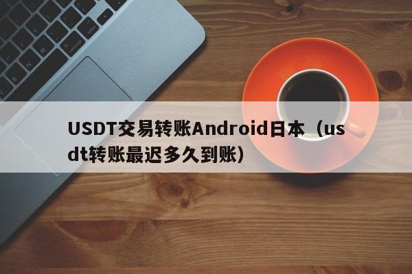 USDT交易转账Android日本（usdt转账最迟多久到账）