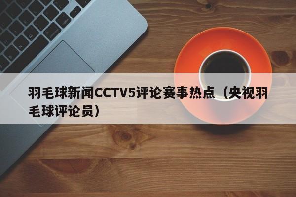 羽毛球新闻CCTV5评论赛事热点（央视羽毛球评论员）