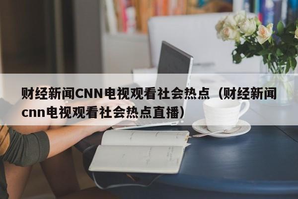 财经新闻CNN电视观看社会热点（财经新闻cnn电视观看社会热点直播）