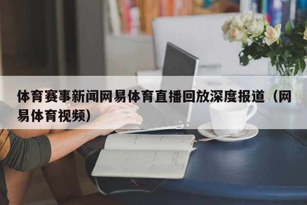 体育赛事新闻网易体育直播回放深度报道（网易体育视频）