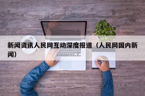 新闻资讯人民网互动深度报道（人民网国内新闻）
