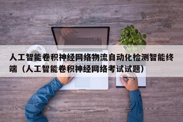 人工智能卷积神经网络物流自动化检测智能终端（人工智能卷积神经网络考试试题）