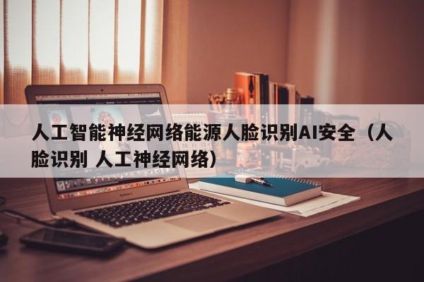 人工智能神经网络能源人脸识别AI安全（人脸识别 人工神经网络）