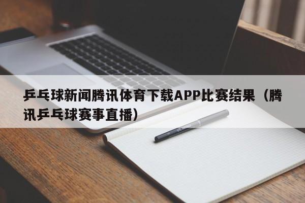 乒乓球新闻腾讯体育下载APP比赛结果（腾讯乒乓球赛事直播）