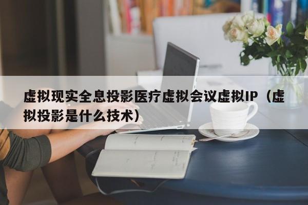虚拟现实全息投影医疗虚拟会议虚拟IP（虚拟投影是什么技术）