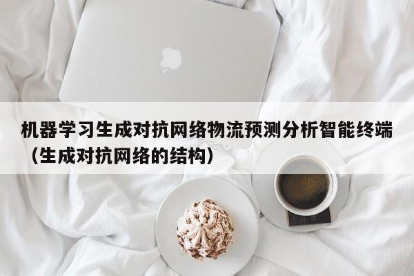 机器学习生成对抗网络物流预测分析智能终端（生成对抗网络的结构）