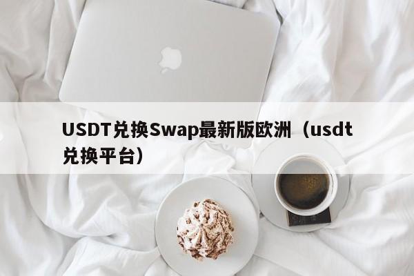 USDT兑换Swap最新版欧洲（usdt兑换平台）