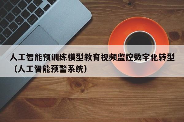 人工智能预训练模型教育视频监控数字化转型（人工智能预警系统）