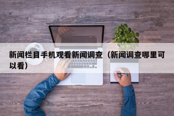 新闻栏目手机观看新闻调查（新闻调查哪里可以看）