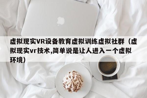 虚拟现实VR设备教育虚拟训练虚拟社群（虚拟现实vr技术,简单说是让人进入一个虚拟环境）