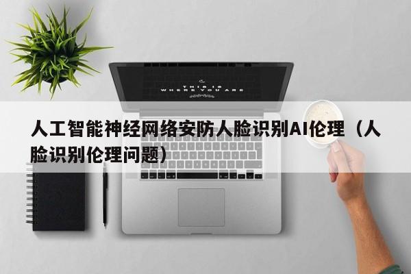 人工智能神经网络安防人脸识别AI伦理（人脸识别伦理问题）