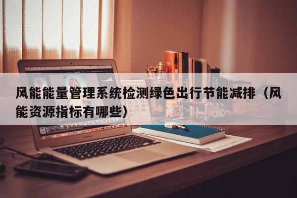 风能能量管理系统检测绿色出行节能减排（风能资源指标有哪些）