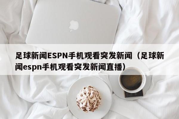 足球新闻ESPN手机观看突发新闻（足球新闻espn手机观看突发新闻直播）