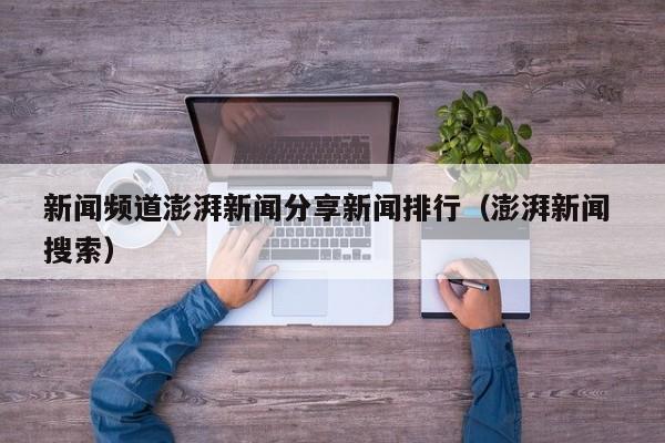 新闻频道澎湃新闻分享新闻排行（澎湃新闻 搜索）