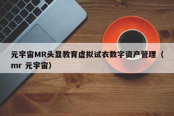 元宇宙MR头显教育虚拟试衣数字资产管理（mr 元宇宙）